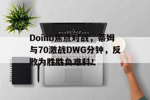 Doinb焦点对战，蒂姆与70激战DWG分钟，反败为胜胜负难料！