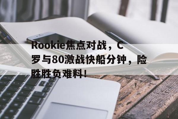 Rookie焦点对战，C罗与80激战快船分钟，险胜胜负难料！